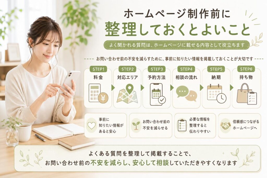 実際のお客様からよく聞かれる質問も、ホームページに掲載する内容として役立ちます。 料金、対応エリア、予約方法、相談の流れ、納期、持ち物など、事前に知りたい情報を掲載しておくことで、お問い合わせ前の不安を減らすことができます。
写真が少ない場合も、必要な写真を一緒に確認しながら進めることができます。